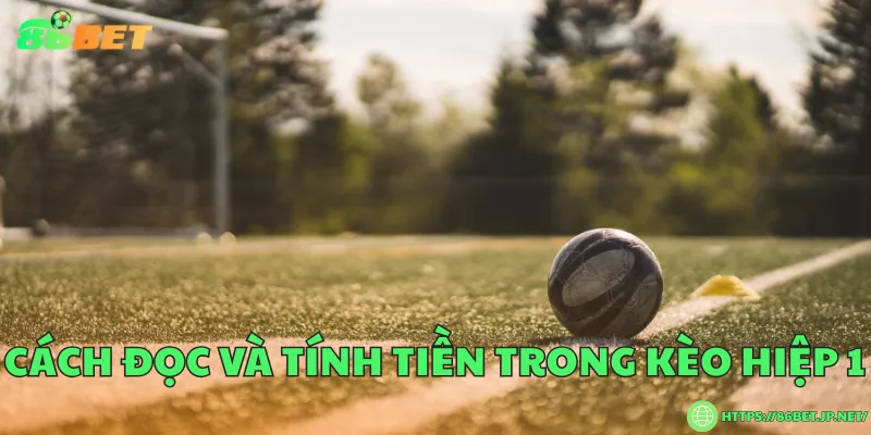 Kèo hiệp 1 là gì? Cách chơi kèo từ người chuyên gia Cách đọc và tính tiền trong kèo hiệp 1
