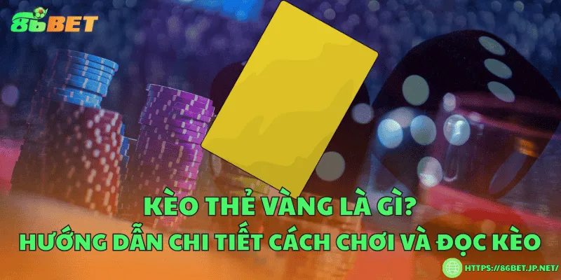 Kèo thẻ vàng là gì? Hướng dẫn chi tiết cách chơi và đọc kèo